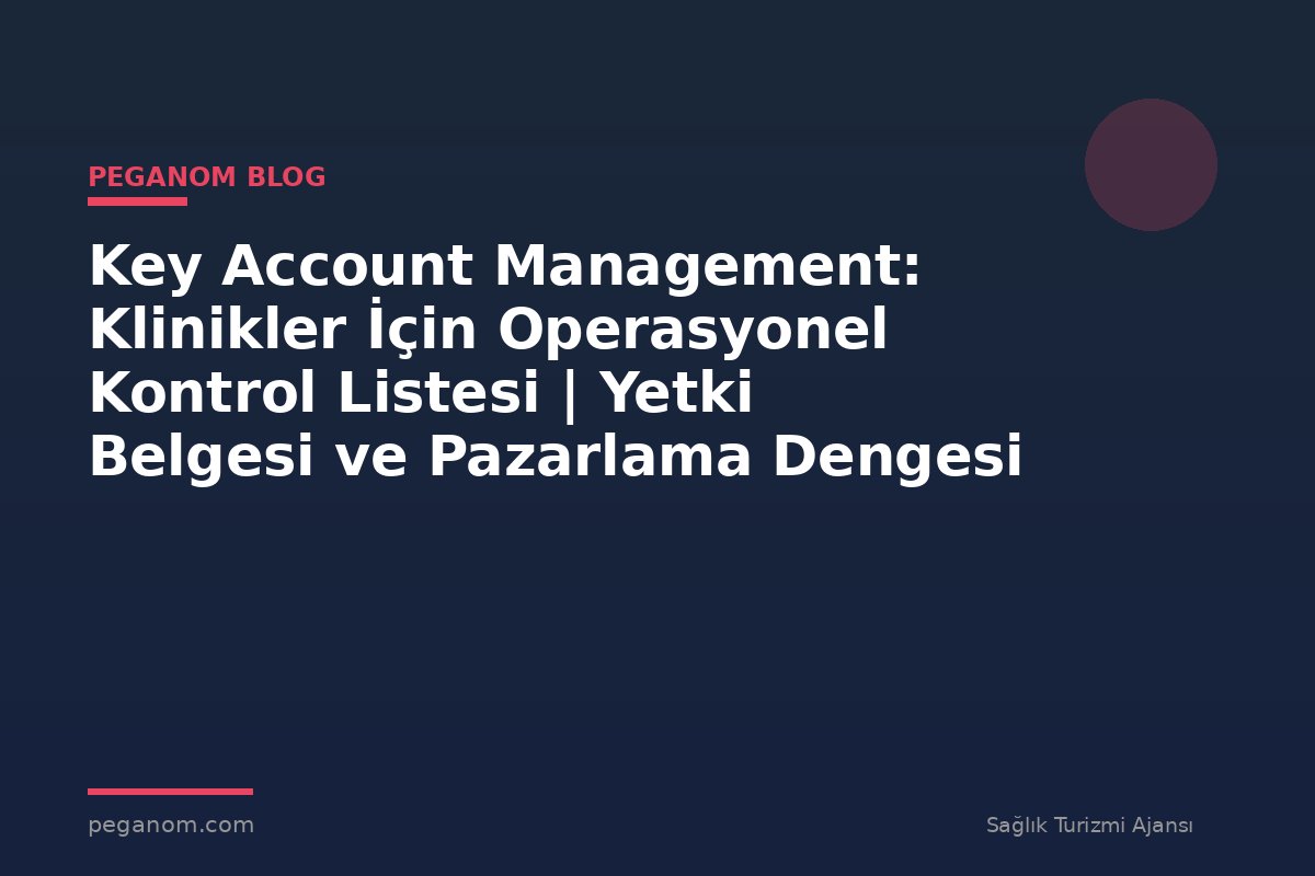 Key Account Management: Klinikler İçin Operasyonel Kontrol Listesi | Yetki Belgesi ve Pazarlama Dengesi