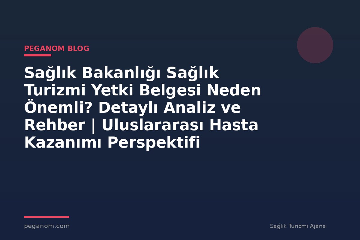 Sağlık Bakanlığı Sağlık Turizmi Yetki Belgesi Neden Önemli? Detaylı Analiz ve Rehber | Uluslararası Hasta Kazanımı Perspektifi