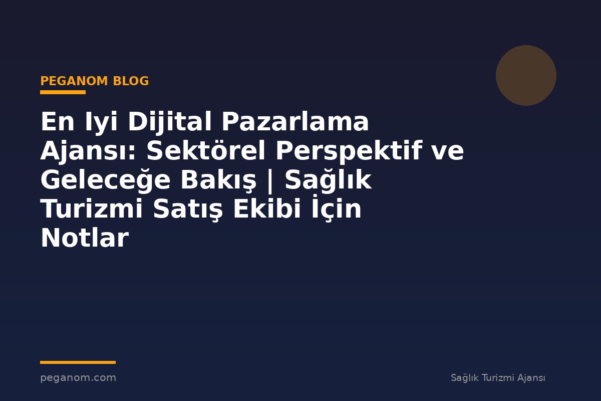 En Iyi Dijital Pazarlama Ajansı: Sektörel Perspektif ve Geleceğe Bakış | Sağlık Turizmi Satış Ekibi İçin Notlar