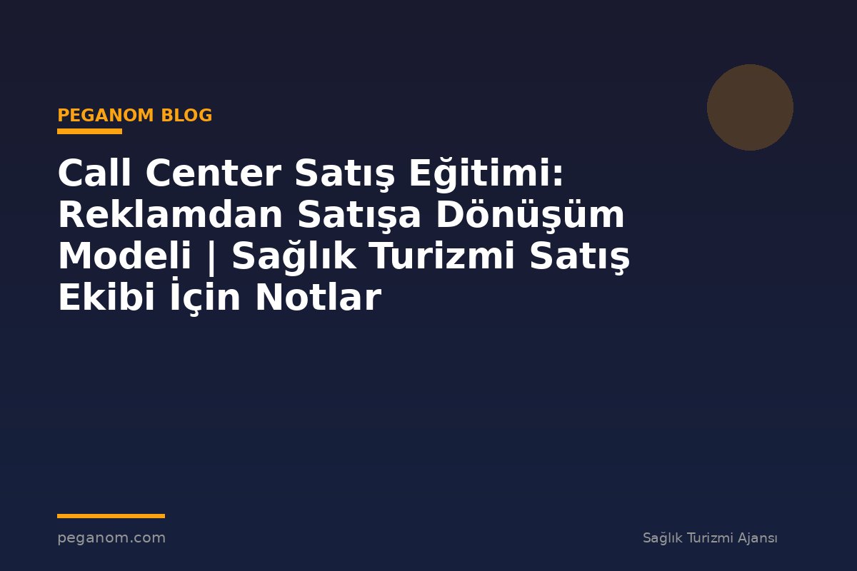 Call Center Satış Eğitimi: Reklamdan Satışa Dönüşüm Modeli | Sağlık Turizmi Satış Ekibi İçin Notlar