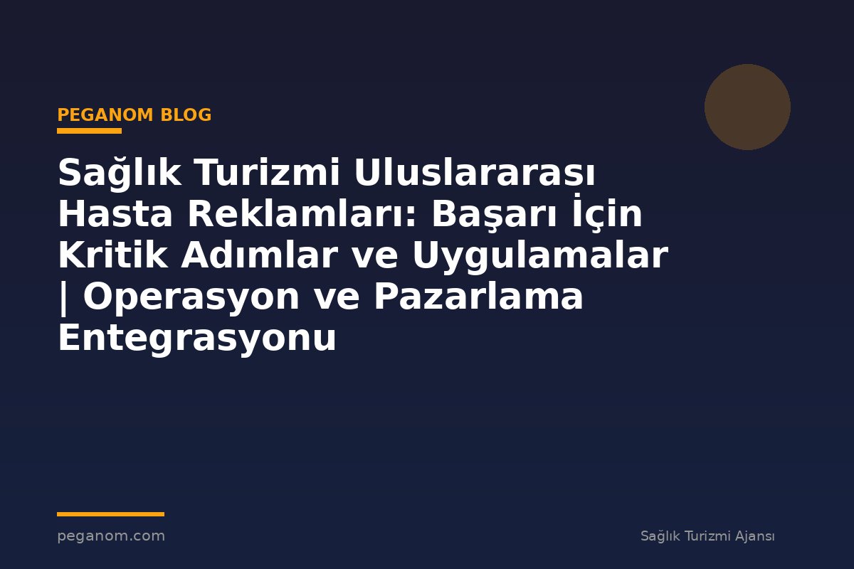 Sağlık Turizmi Uluslararası Hasta Reklamları: Başarı İçin Kritik Adımlar ve Uygulamalar | Operasyon ve Pazarlama Entegrasyonu