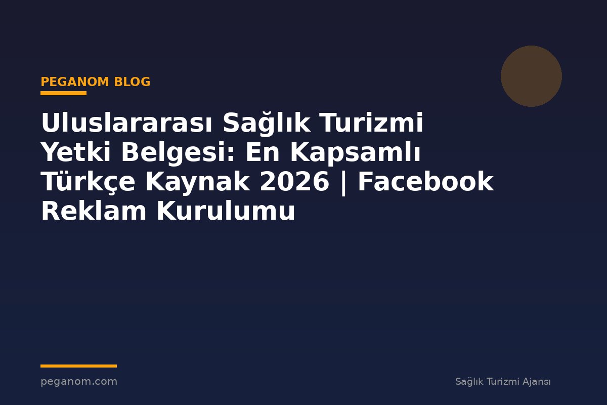 Uluslararası Sağlık Turizmi Yetki Belgesi: En Kapsamlı Türkçe Kaynak 2026 | Facebook Reklam Kurulumu