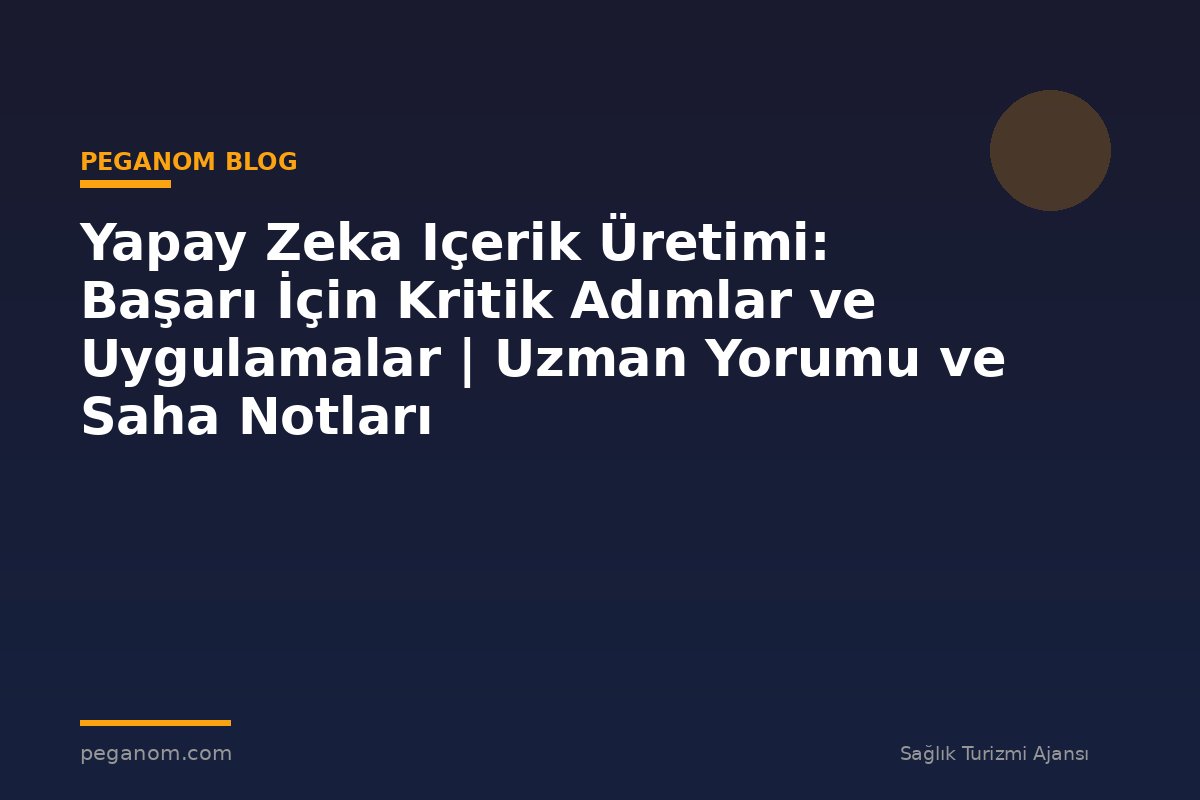 Yapay Zeka Içerik Üretimi: Başarı İçin Kritik Adımlar ve Uygulamalar | Uzman Yorumu ve Saha Notları