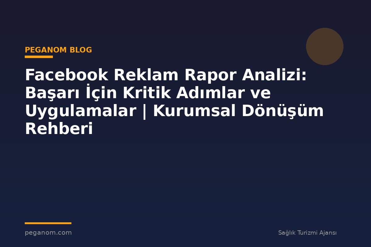 Facebook Reklam Rapor Analizi: Başarı İçin Kritik Adımlar ve Uygulamalar | Kurumsal Dönüşüm Rehberi