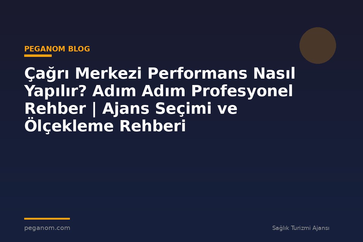 Çağrı Merkezi Performans Nasıl Yapılır? Adım Adım Profesyonel Rehber | Ajans Seçimi ve Ölçekleme Rehberi