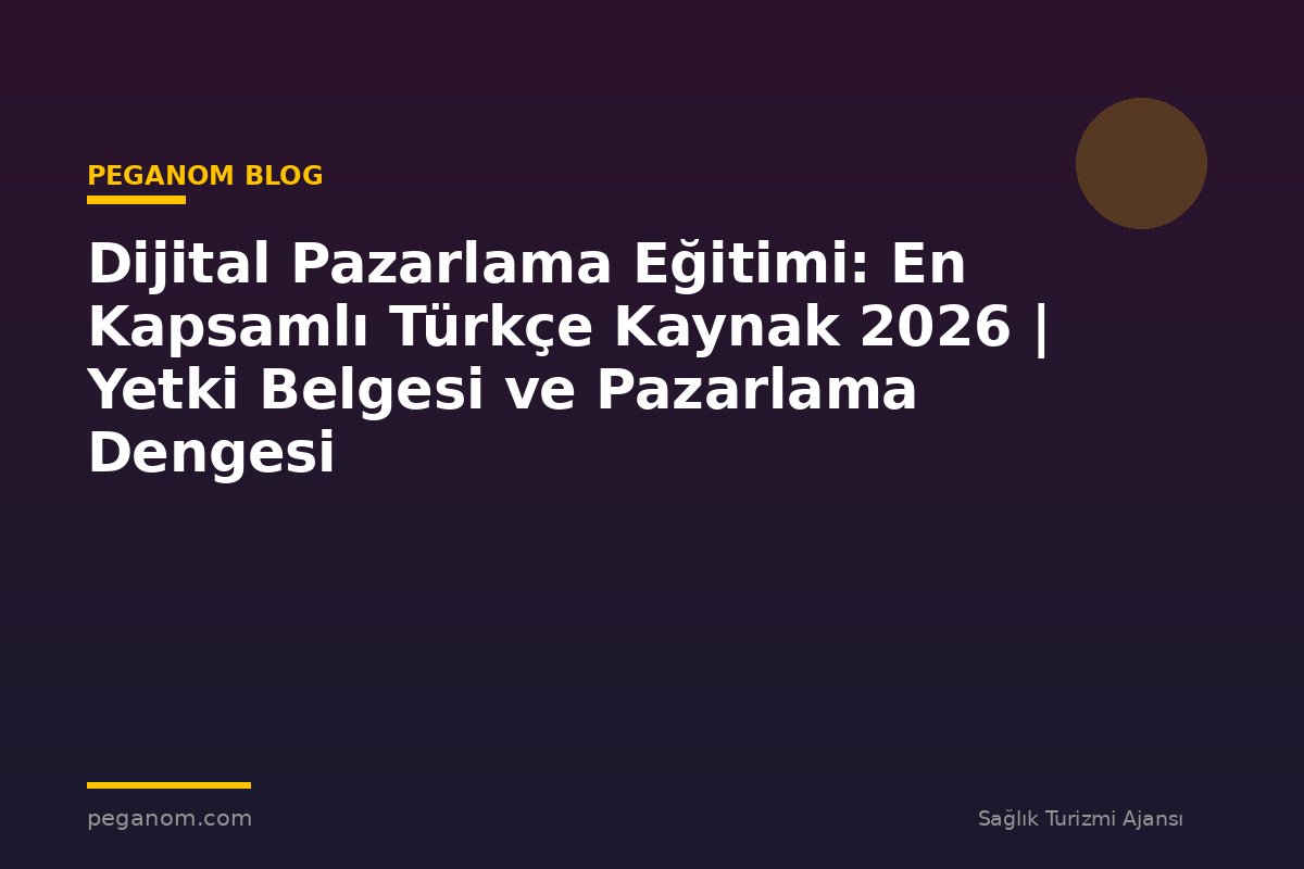 Dijital Pazarlama Eğitimi: En Kapsamlı Türkçe Kaynak 2026 | Yetki Belgesi ve Pazarlama Dengesi