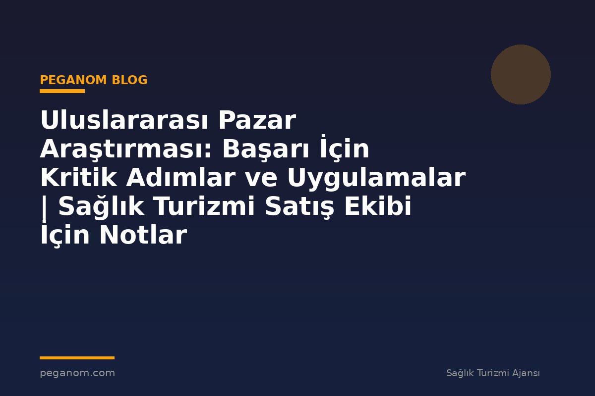 Uluslararası Pazar Araştırması: Başarı İçin Kritik Adımlar ve Uygulamalar | Sağlık Turizmi Satış Ekibi İçin Notlar
