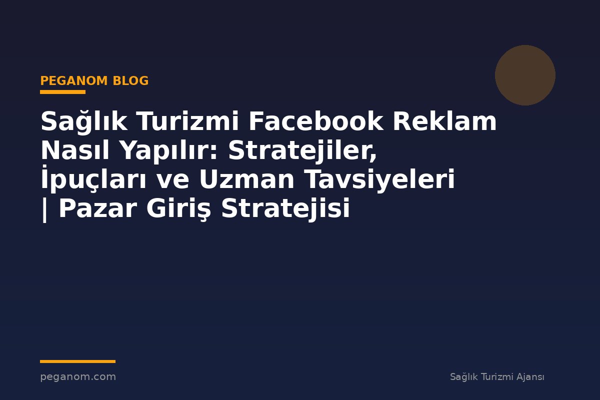 Sağlık Turizmi Facebook Reklam Nasıl Yapılır: Stratejiler, İpuçları ve Uzman Tavsiyeleri | Pazar Giriş Stratejisi