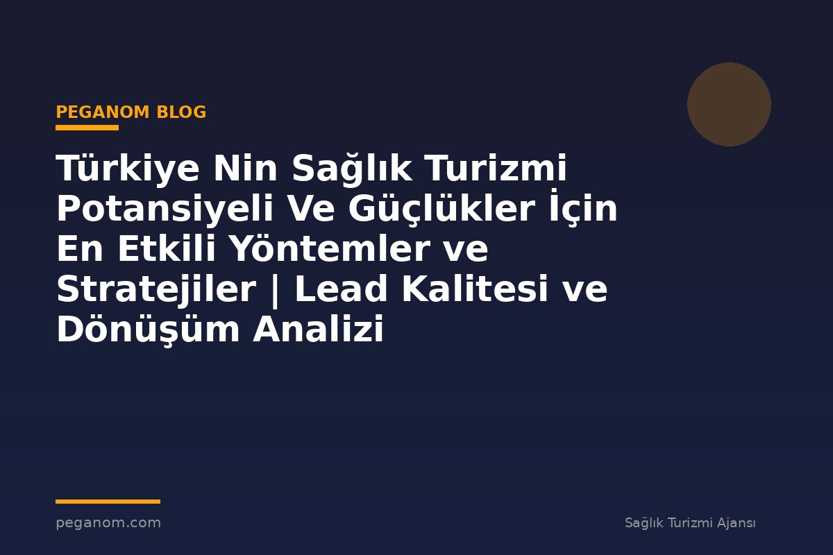 Türkiye Nin Sağlık Turizmi Potansiyeli Ve Güçlükler İçin En Etkili Yöntemler ve Stratejiler | Lead Kalitesi ve Dönüşüm Analizi