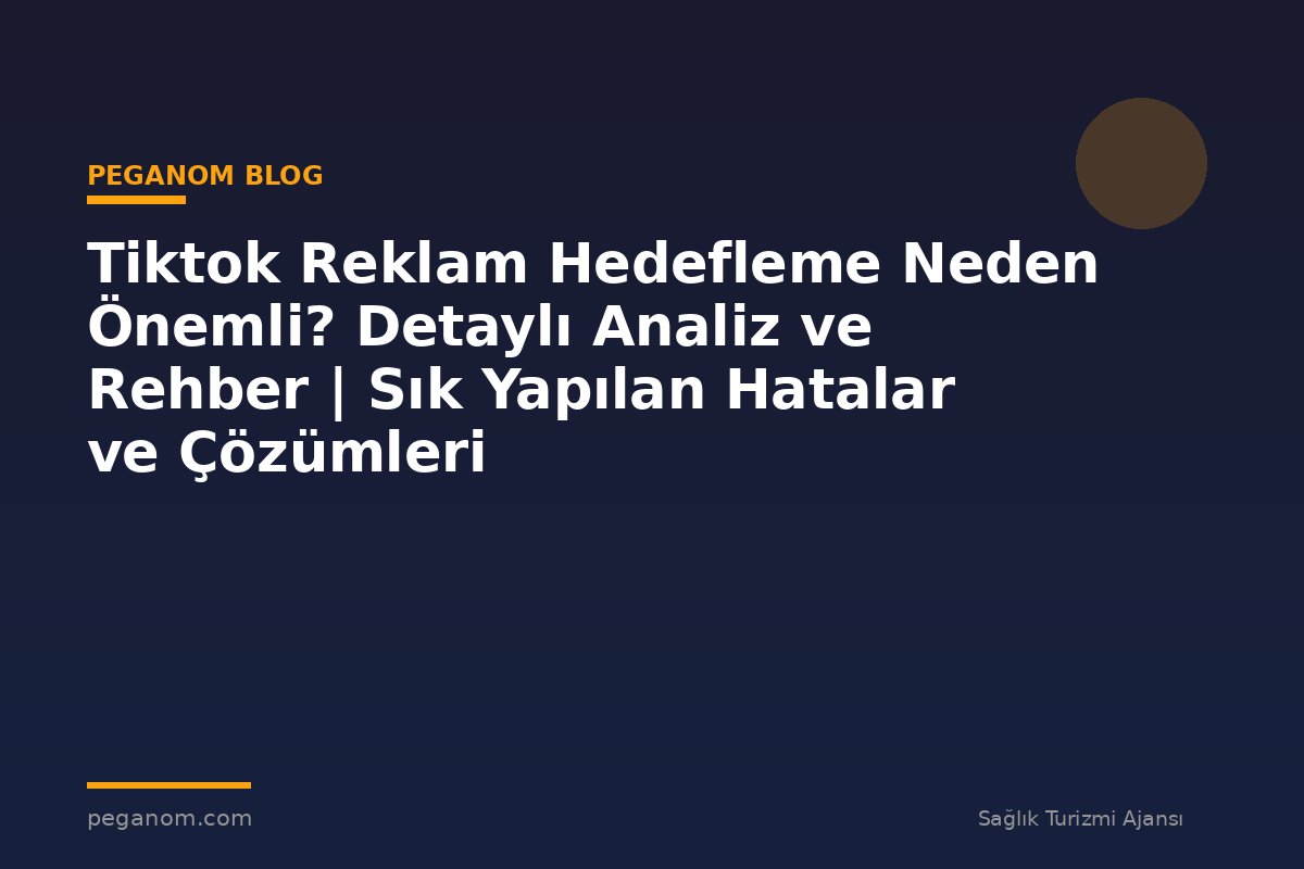 Tiktok Reklam Hedefleme Neden Önemli? Detaylı Analiz ve Rehber | Sık Yapılan Hatalar ve Çözümleri