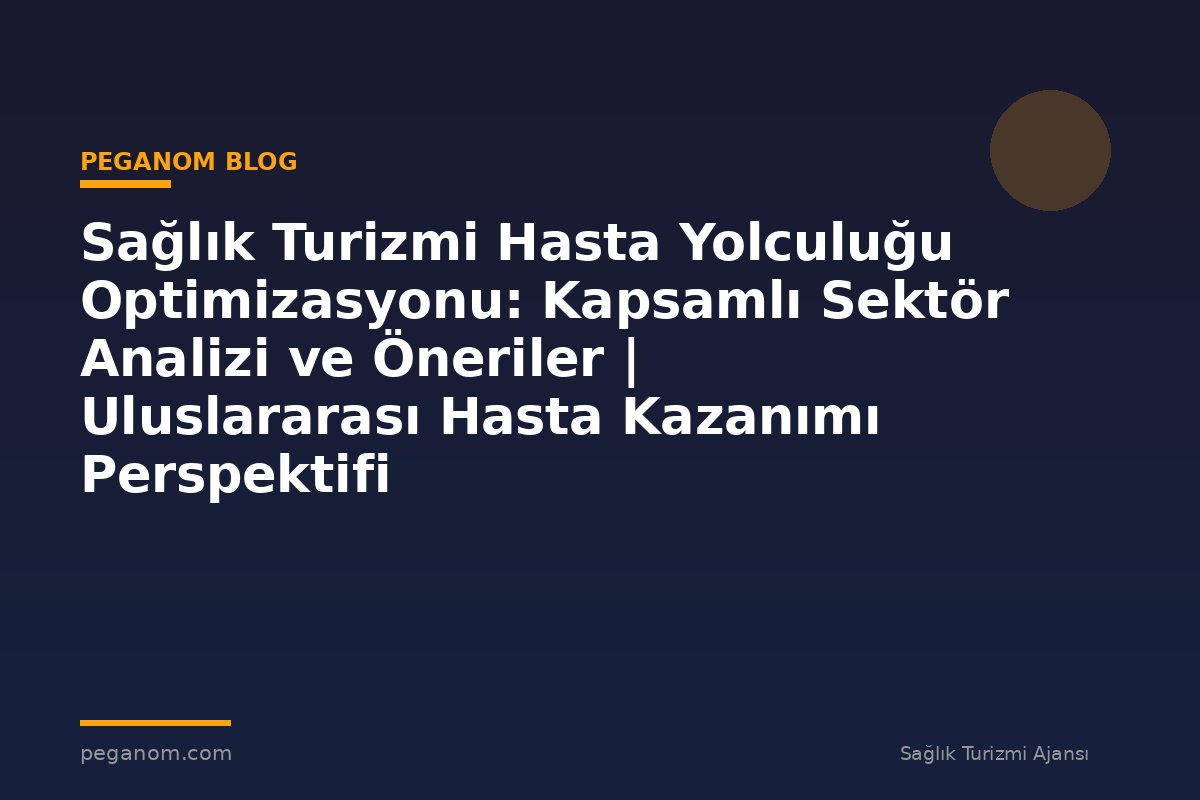 Sağlık Turizmi Hasta Yolculuğu Optimizasyonu: Kapsamlı Sektör Analizi ve Öneriler | Uluslararası Hasta Kazanımı Perspektifi