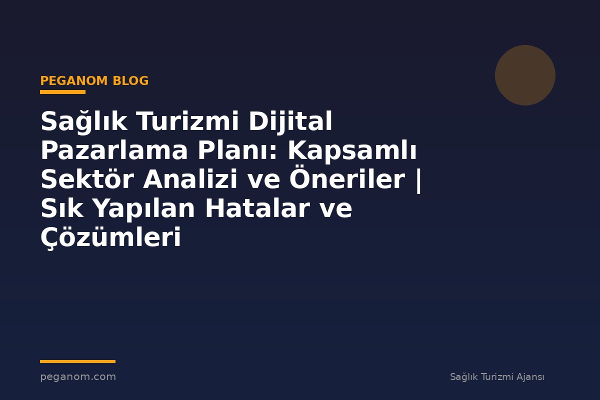 Sağlık Turizmi Dijital Pazarlama Planı: Kapsamlı Sektör Analizi ve Öneriler | Sık Yapılan Hatalar ve Çözümleri