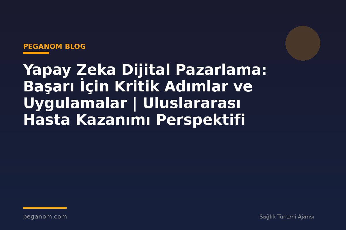 Yapay Zeka Dijital Pazarlama: Başarı İçin Kritik Adımlar ve Uygulamalar | Uluslararası Hasta Kazanımı Perspektifi