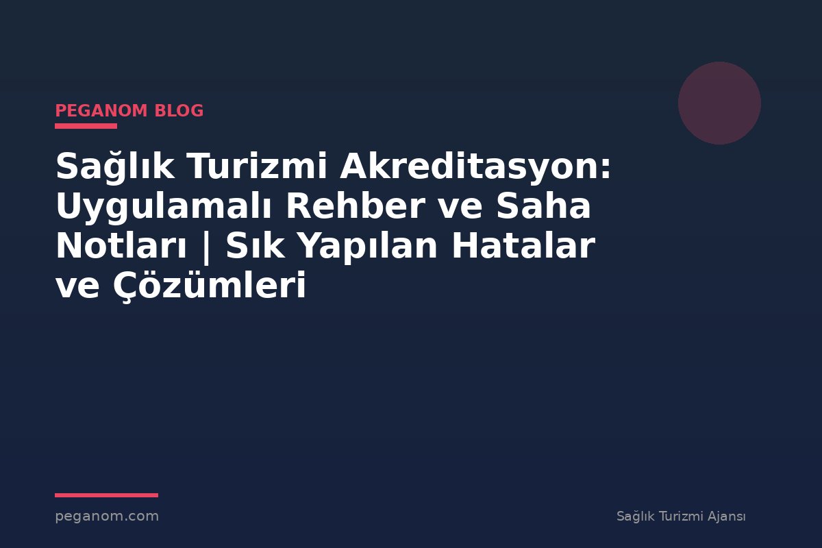 Sağlık Turizmi Akreditasyon: Uygulamalı Rehber ve Saha Notları | Sık Yapılan Hatalar ve Çözümleri
