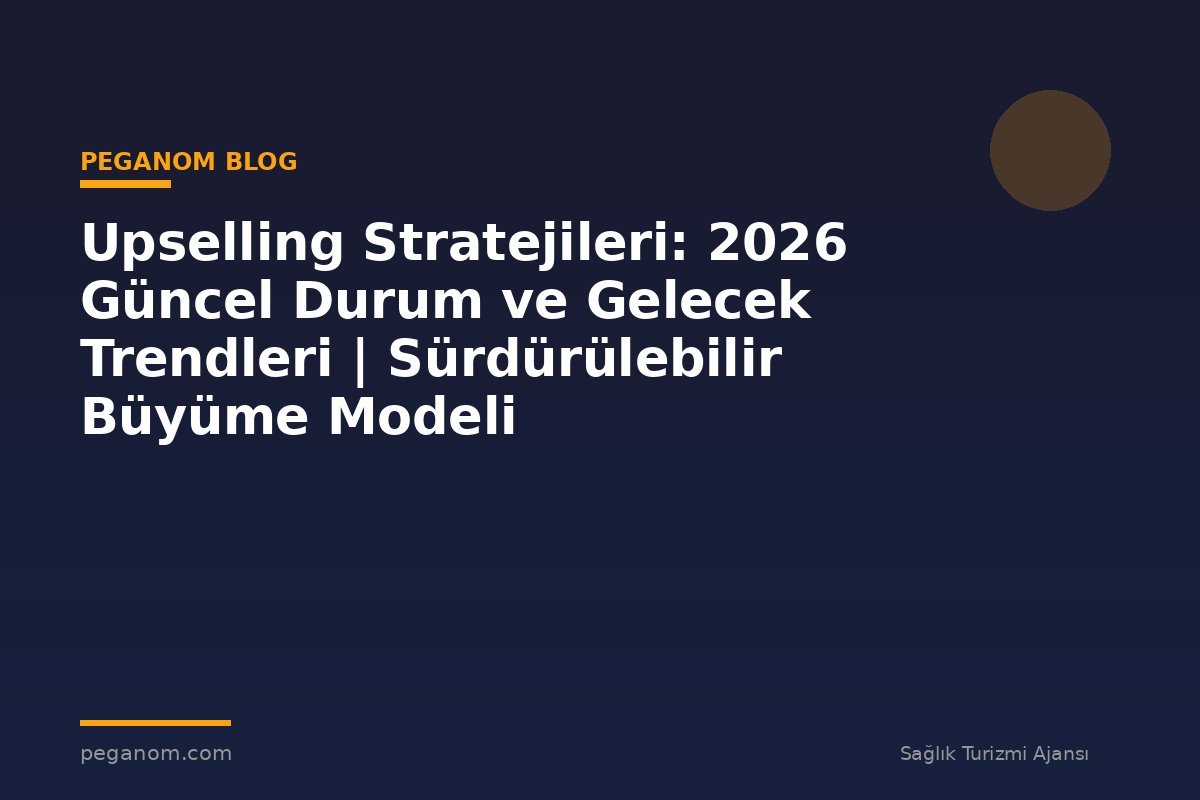 Upselling Stratejileri: 2026 Güncel Durum ve Gelecek Trendleri | Sürdürülebilir Büyüme Modeli