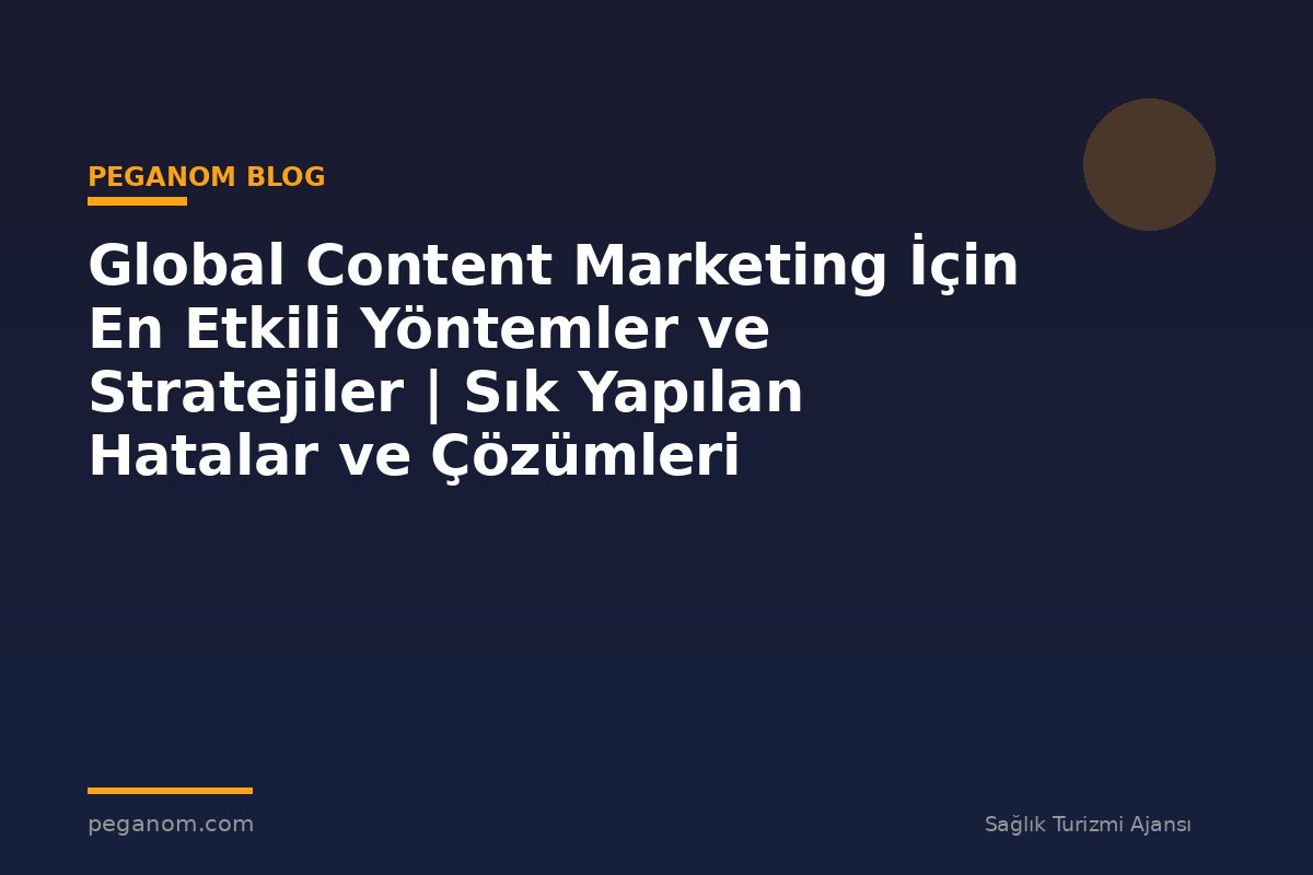 Global Content Marketing İçin En Etkili Yöntemler ve Stratejiler | Sık Yapılan Hatalar ve Çözümleri