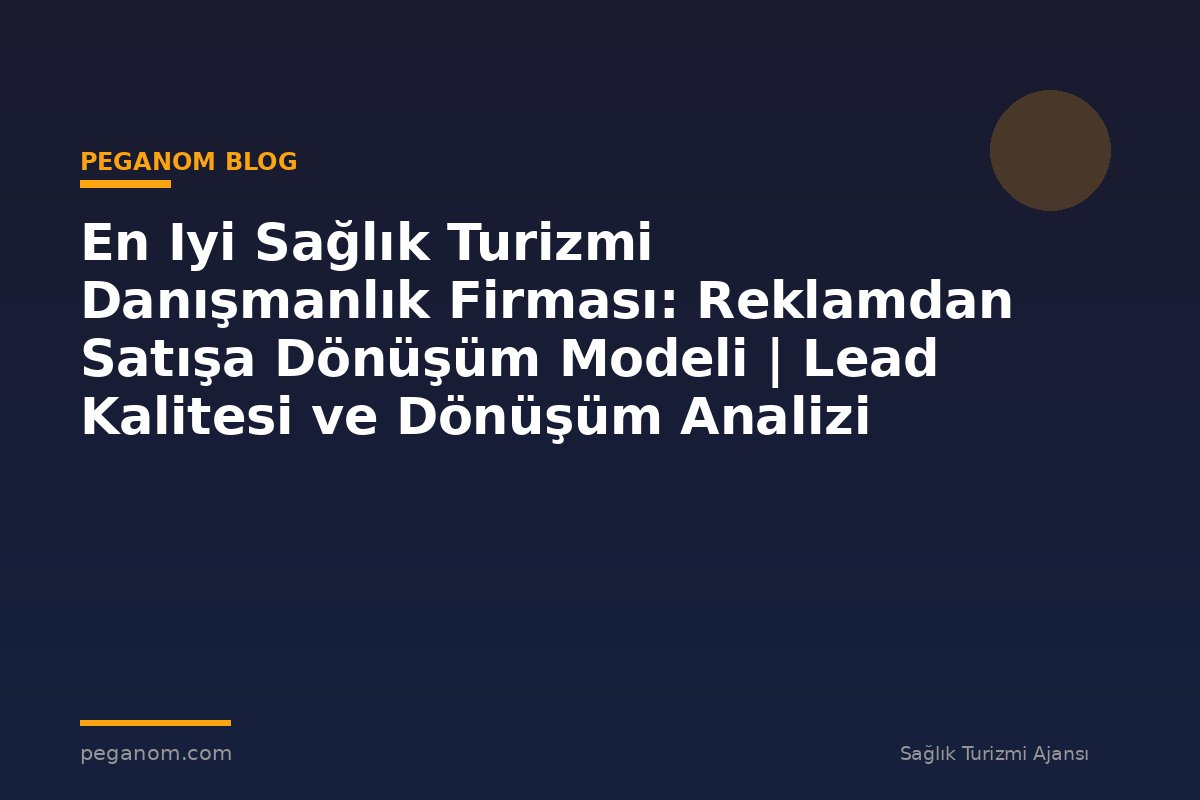 En Iyi Sağlık Turizmi Danışmanlık Firması: Reklamdan Satışa Dönüşüm Modeli | Lead Kalitesi ve Dönüşüm Analizi