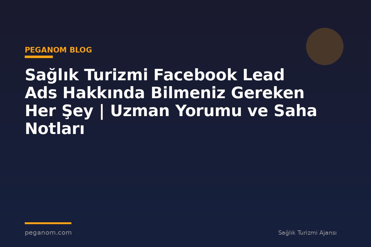 Sağlık Turizmi Facebook Lead Ads Hakkında Bilmeniz Gereken Her Şey | Uzman Yorumu ve Saha Notları