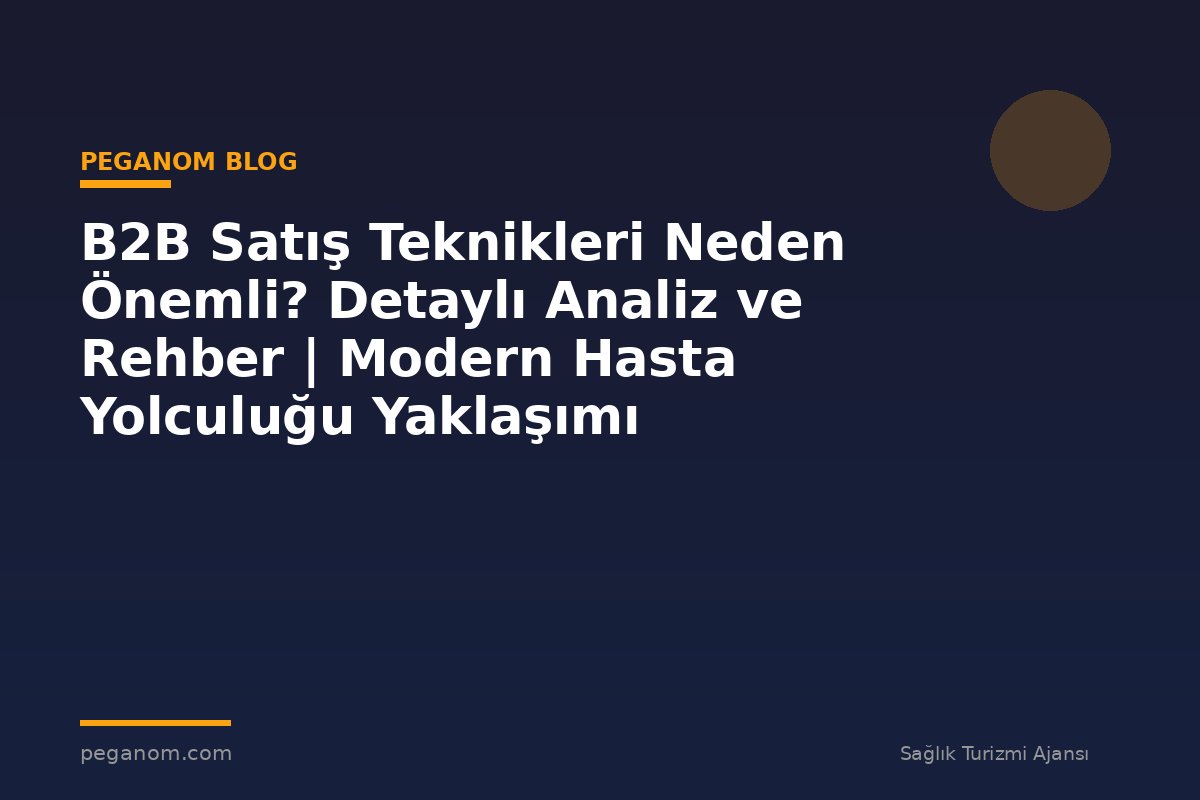 B2B Satış Teknikleri Neden Önemli? Detaylı Analiz ve Rehber | Modern Hasta Yolculuğu Yaklaşımı