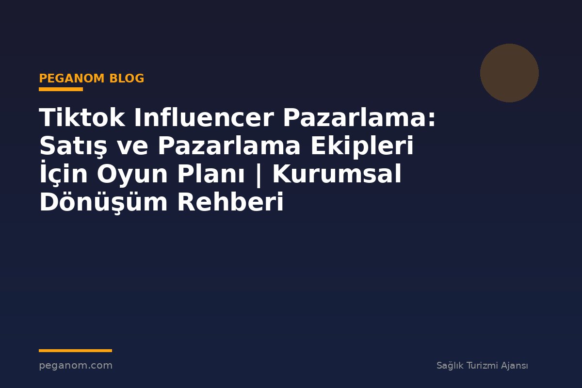 Tiktok Influencer Pazarlama: Satış ve Pazarlama Ekipleri İçin Oyun Planı | Kurumsal Dönüşüm Rehberi