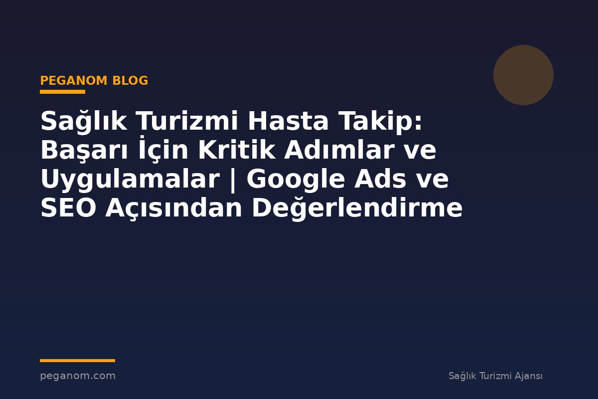 Sağlık Turizmi Hasta Takip: Başarı İçin Kritik Adımlar ve Uygulamalar | Google Ads ve SEO Açısından Değerlendirme