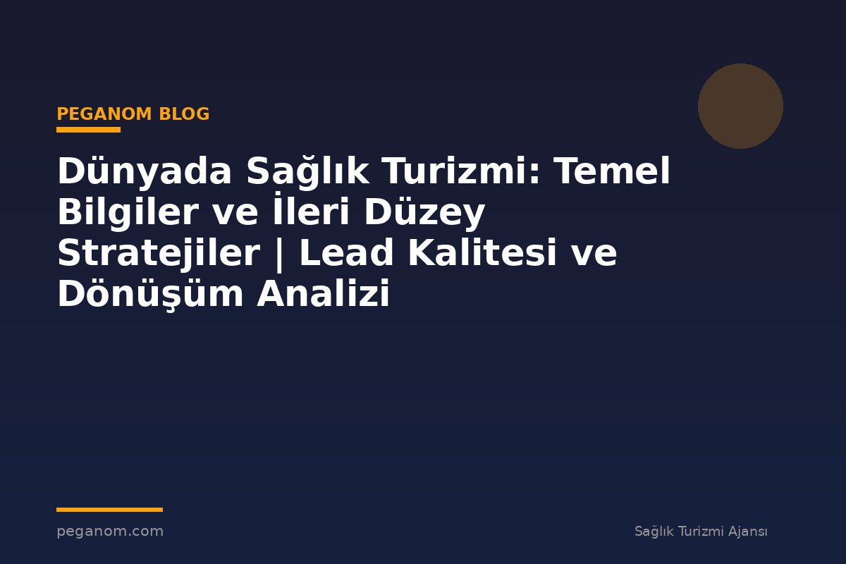 Dünyada Sağlık Turizmi: Temel Bilgiler ve İleri Düzey Stratejiler | Lead Kalitesi ve Dönüşüm Analizi