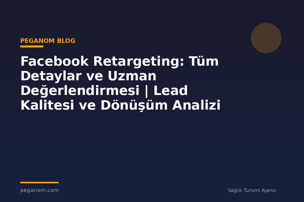 Facebook Retargeting: Tüm Detaylar ve Uzman Değerlendirmesi | Lead Kalitesi ve Dönüşüm Analizi