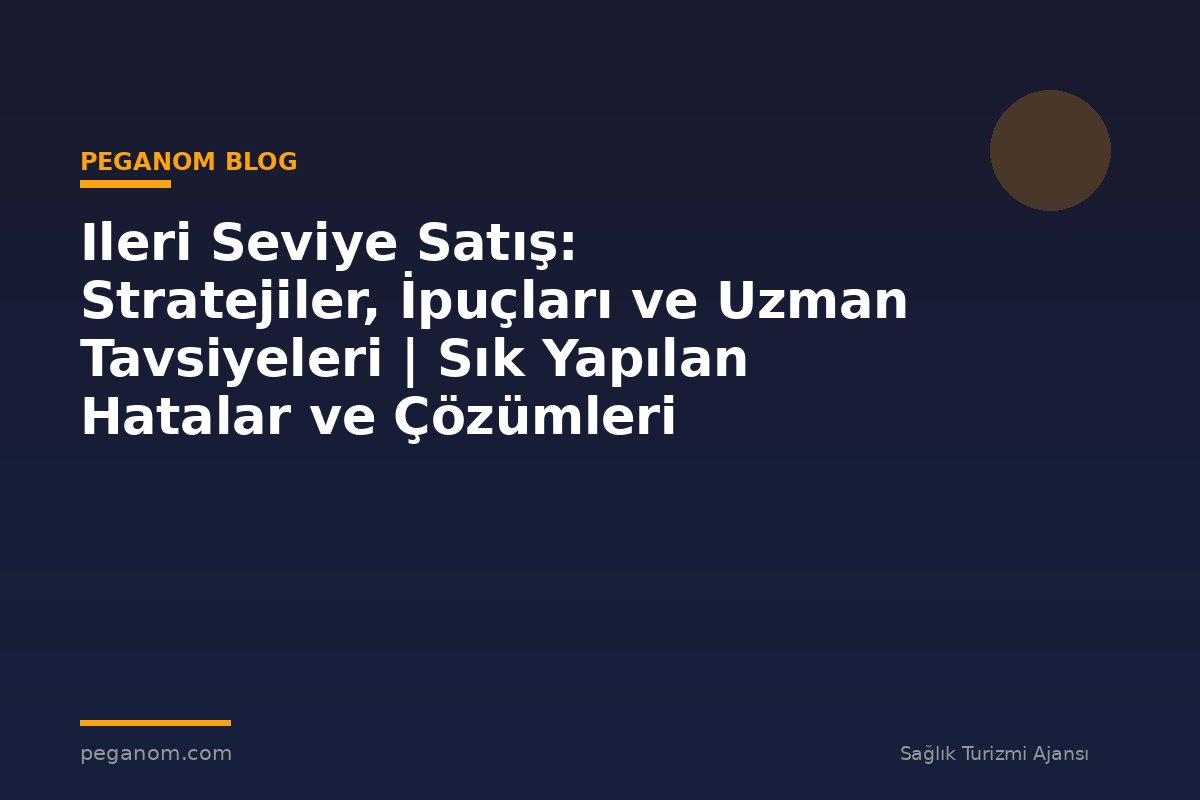 Ileri Seviye Satış: Stratejiler, İpuçları ve Uzman Tavsiyeleri | Sık Yapılan Hatalar ve Çözümleri