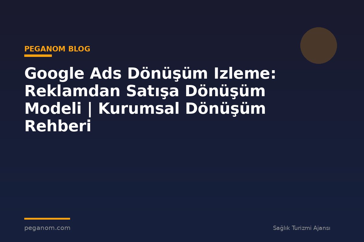 Google Ads Dönüşüm Izleme: Reklamdan Satışa Dönüşüm Modeli | Kurumsal Dönüşüm Rehberi