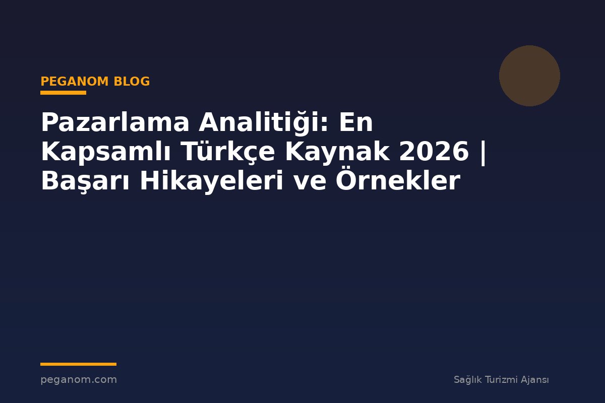 Pazarlama Analitiği: En Kapsamlı Türkçe Kaynak 2026 | Başarı Hikayeleri ve Örnekler