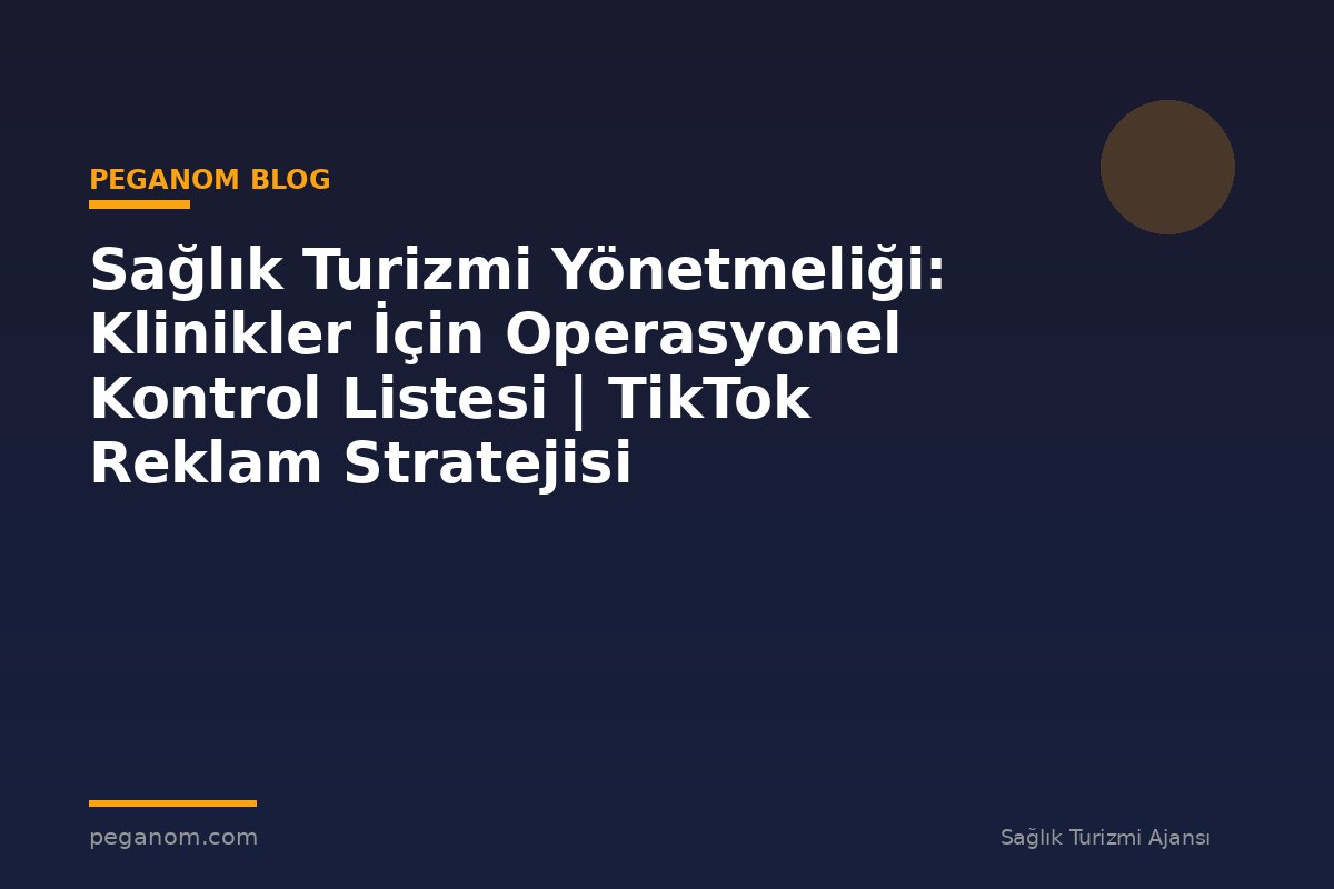 Sağlık Turizmi Yönetmeliği: Klinikler İçin Operasyonel Kontrol Listesi | TikTok Reklam Stratejisi