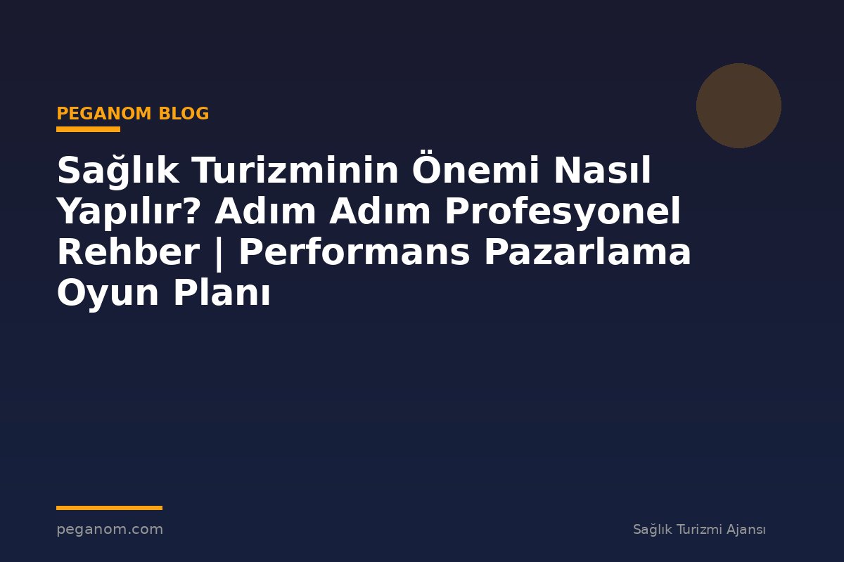 Sağlık Turizminin Önemi Nasıl Yapılır? Adım Adım Profesyonel Rehber | Performans Pazarlama Oyun Planı