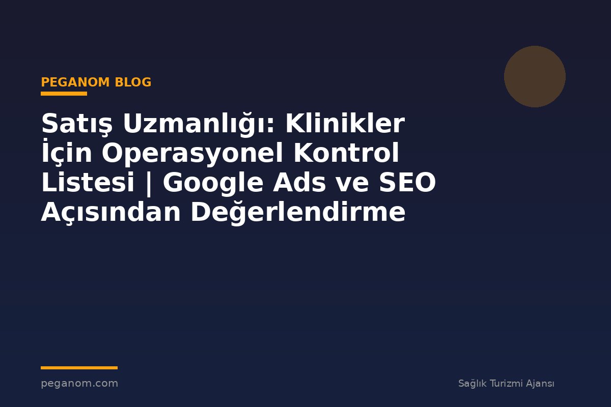 Satış Uzmanlığı: Klinikler İçin Operasyonel Kontrol Listesi | Google Ads ve SEO Açısından Değerlendirme