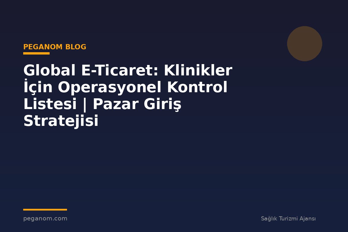 Global E-Ticaret: Klinikler İçin Operasyonel Kontrol Listesi | Pazar Giriş Stratejisi