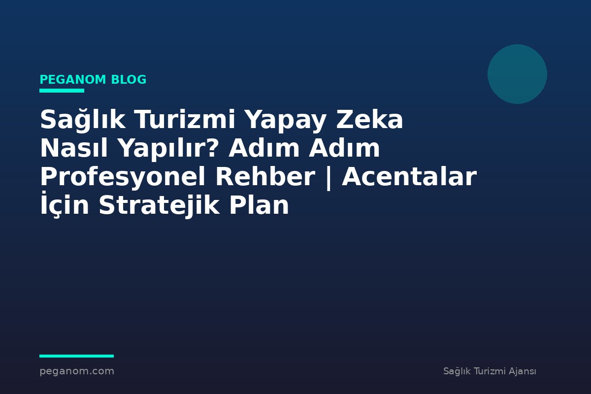 Sağlık Turizmi Yapay Zeka Nasıl Yapılır? Adım Adım Profesyonel Rehber | Acentalar İçin Stratejik Plan