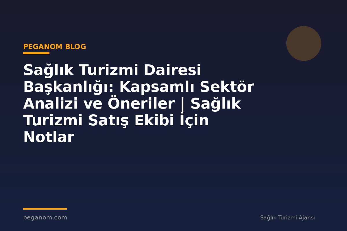 Sağlık Turizmi Dairesi Başkanlığı: Kapsamlı Sektör Analizi ve Öneriler | Sağlık Turizmi Satış Ekibi İçin Notlar