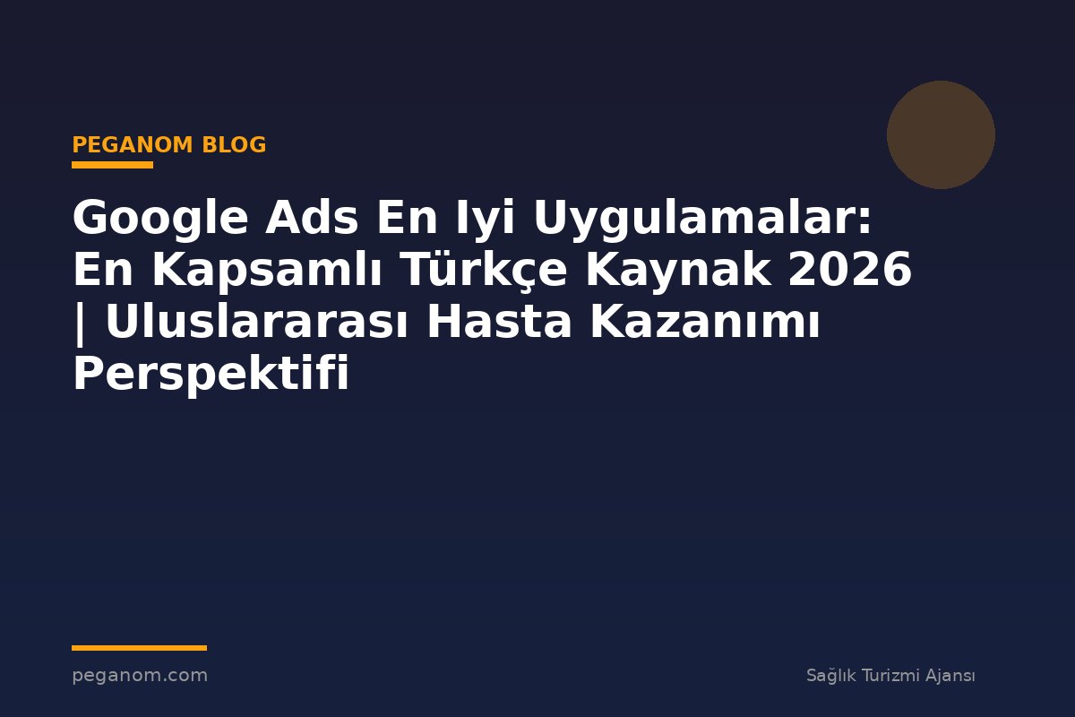 Google Ads En Iyi Uygulamalar: En Kapsamlı Türkçe Kaynak 2026 | Uluslararası Hasta Kazanımı Perspektifi