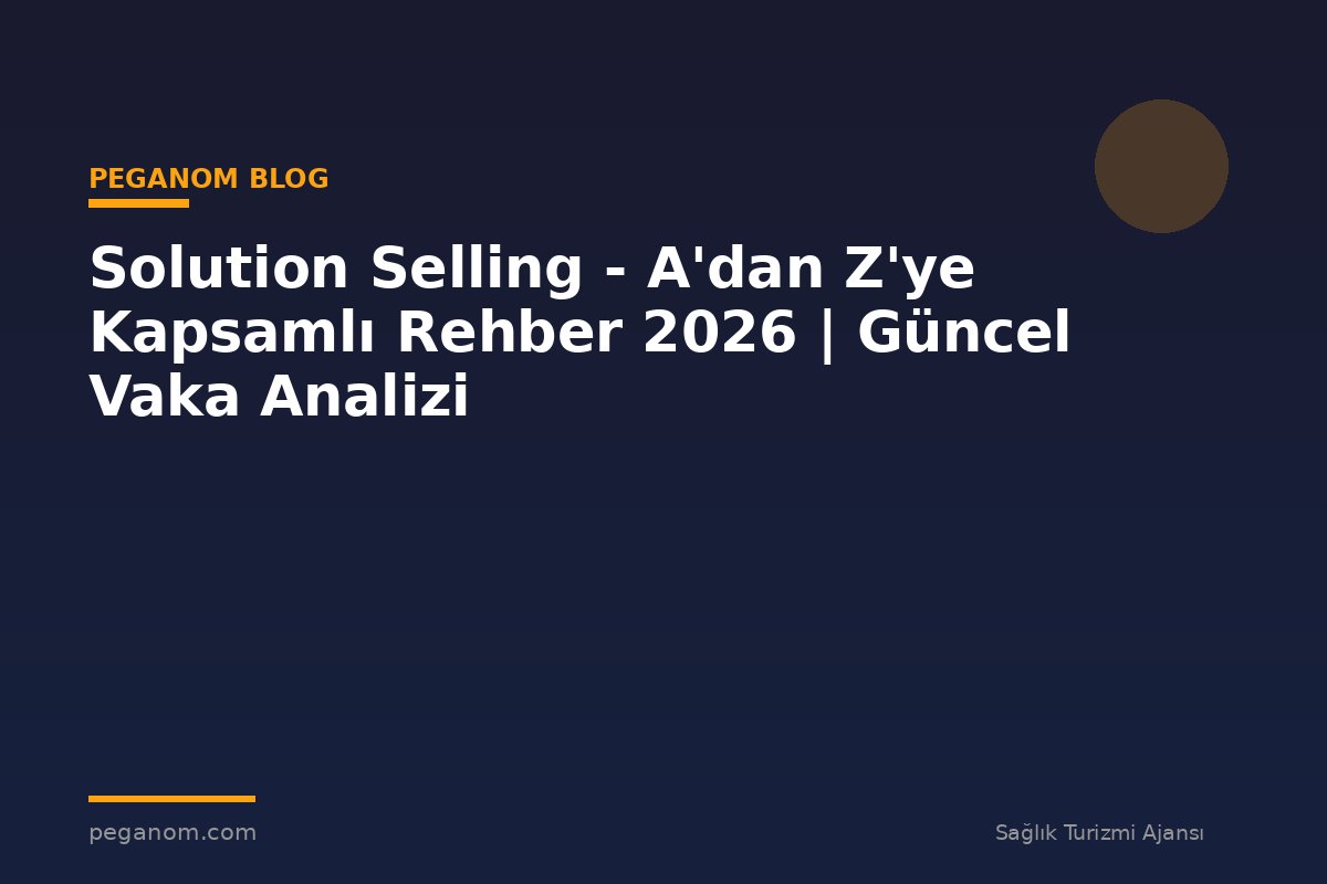 Solution Selling - A'dan Z'ye Kapsamlı Rehber 2026 | Güncel Vaka Analizi