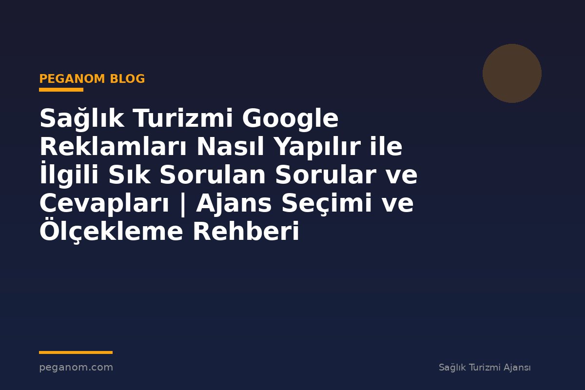 Sağlık Turizmi Google Reklamları Nasıl Yapılır ile İlgili Sık Sorulan Sorular ve Cevapları | Ajans Seçimi ve Ölçekleme Rehberi