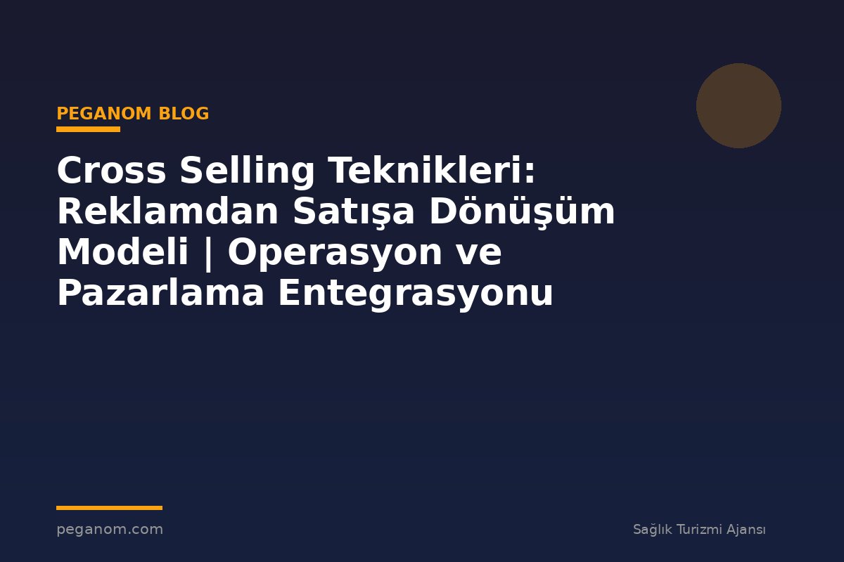 Cross Selling Teknikleri: Reklamdan Satışa Dönüşüm Modeli | Operasyon ve Pazarlama Entegrasyonu