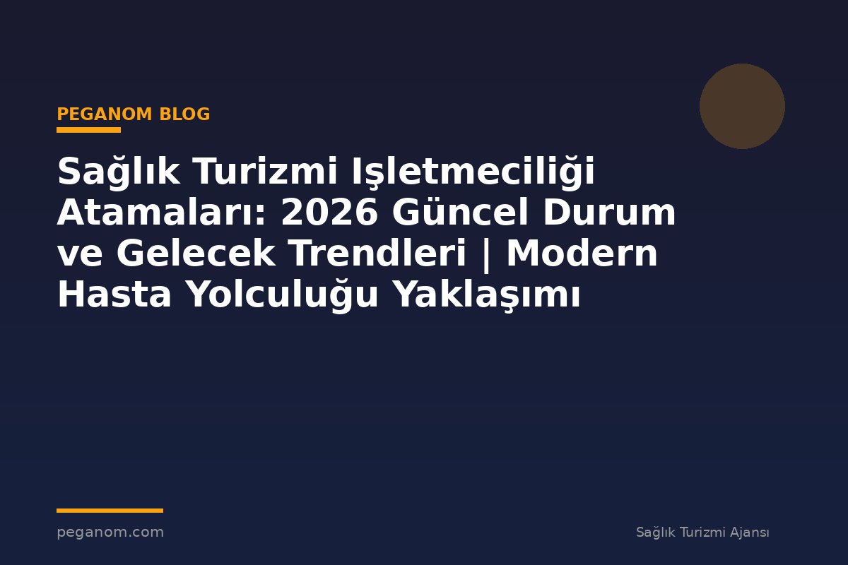 Sağlık Turizmi Işletmeciliği Atamaları: 2026 Güncel Durum ve Gelecek Trendleri | Modern Hasta Yolculuğu Yaklaşımı