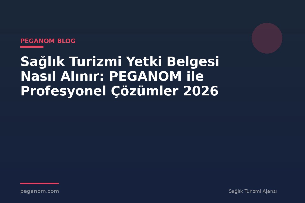 Sağlık Turizmi Yetki Belgesi Nasıl Alınır: PEGANOM ile Profesyonel Çözümler 2026