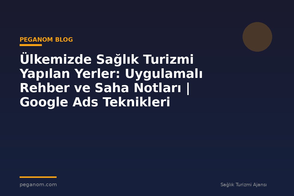 Ülkemizde Sağlık Turizmi Yapılan Yerler: Uygulamalı Rehber ve Saha Notları | Google Ads Teknikleri