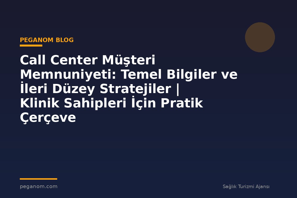 Call Center Müşteri Memnuniyeti: Temel Bilgiler ve İleri Düzey Stratejiler | Klinik Sahipleri İçin Pratik Çerçeve