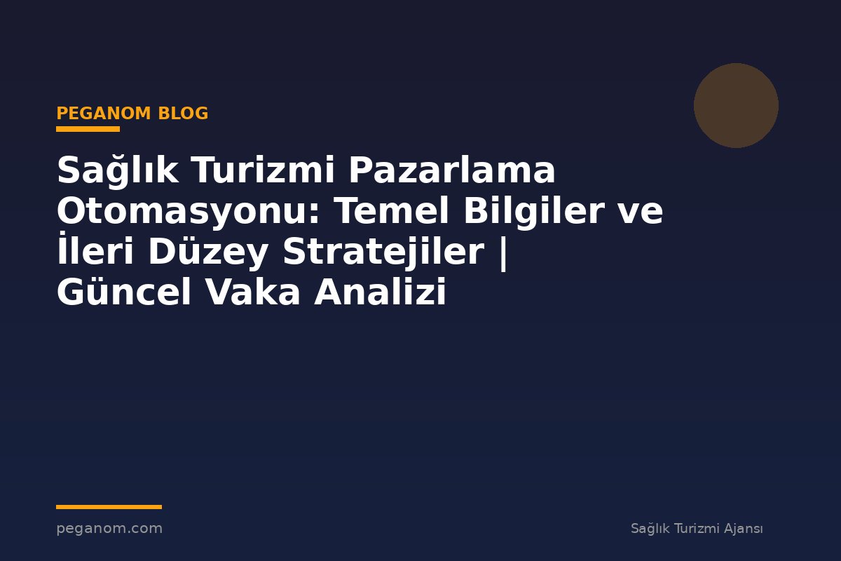 Sağlık Turizmi Pazarlama Otomasyonu: Temel Bilgiler ve İleri Düzey Stratejiler | Güncel Vaka Analizi