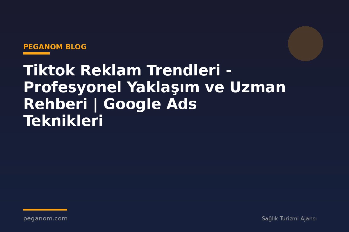 Tiktok Reklam Trendleri - Profesyonel Yaklaşım ve Uzman Rehberi | Google Ads Teknikleri