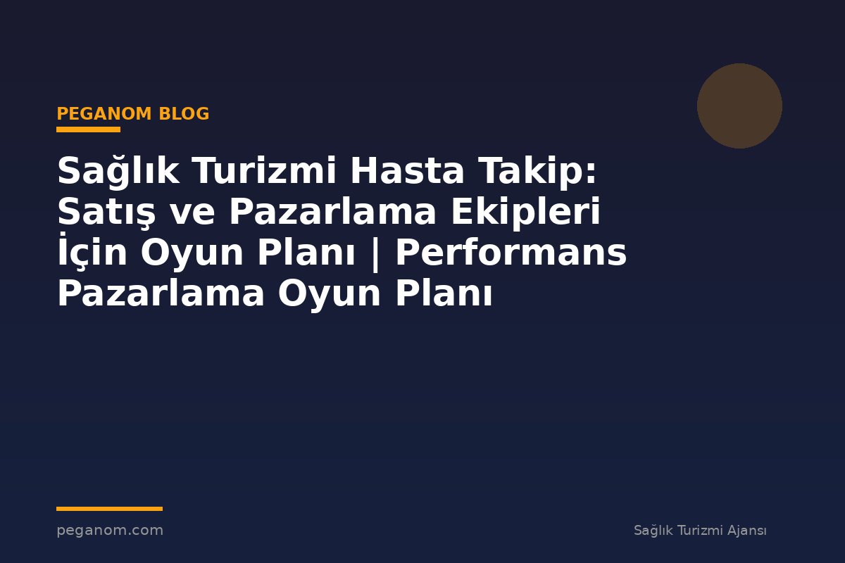 Sağlık Turizmi Hasta Takip: Satış ve Pazarlama Ekipleri İçin Oyun Planı | Performans Pazarlama Oyun Planı