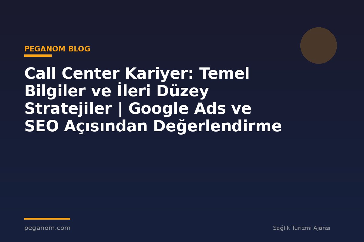 Call Center Kariyer: Temel Bilgiler ve İleri Düzey Stratejiler | Google Ads ve SEO Açısından Değerlendirme