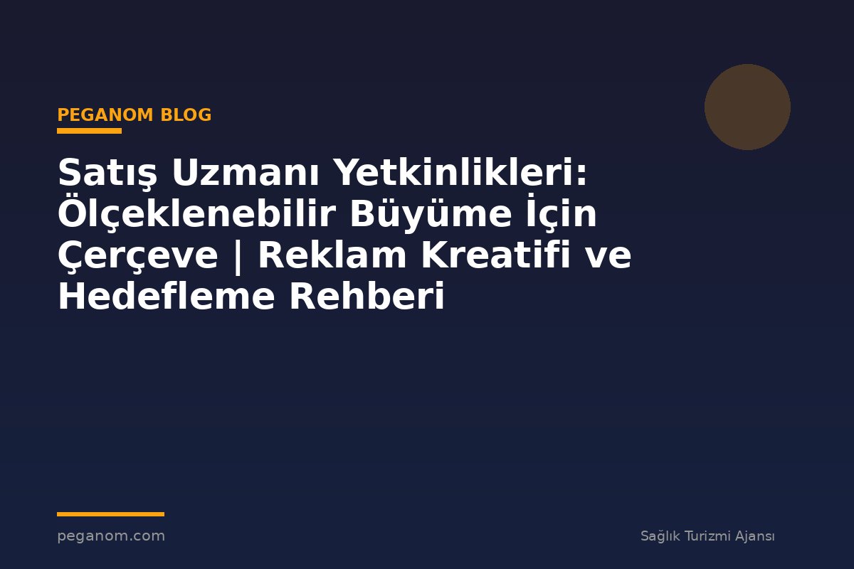 Satış Uzmanı Yetkinlikleri: Ölçeklenebilir Büyüme İçin Çerçeve | Reklam Kreatifi ve Hedefleme Rehberi