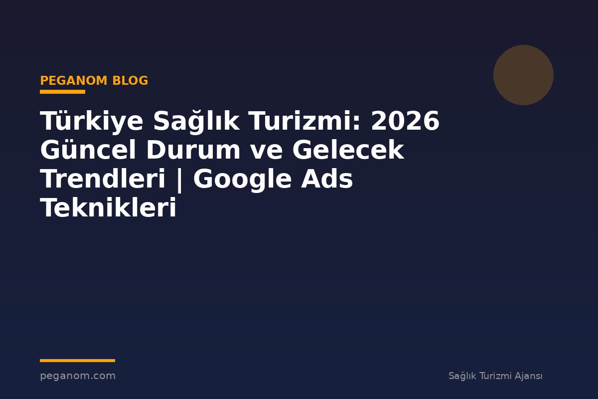 Türkiye Sağlık Turizmi: 2026 Güncel Durum ve Gelecek Trendleri | Google Ads Teknikleri